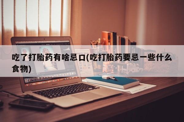 打胎药私人联系方式微信吃了打胎药有啥忌口(吃打胎药要忌一些什么食物)