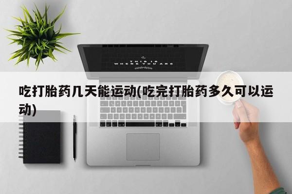 打胎药私人联系方式微信吃打胎药几天能运动(吃完打胎药多久可以运动)