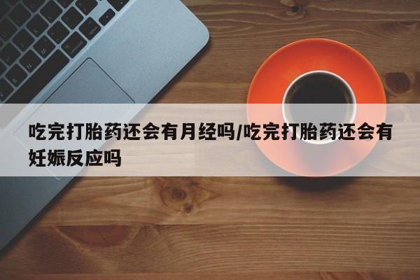 打胎药私人联系方式微信吃完打胎药还会有月经吗/吃完打胎药还会有妊娠反应吗