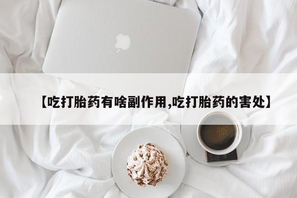 打胎药私人联系方式微信【吃打胎药有啥副作用,吃打胎药的害处】