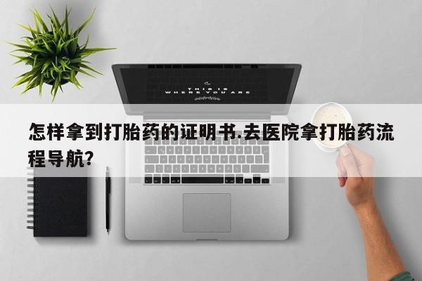 打胎药私人联系方式微信怎样拿到打胎药的证明书.去医院拿打胎药流程导航？