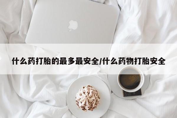 打胎药私人联系方式微信什么药打胎的最多最安全/什么药物打胎安全