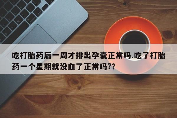 打胎药私人联系方式微信吃打胎药后一周才排出孕囊正常吗.吃了打胎药一个星期就没血了正常吗?？