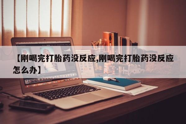 打胎药私人联系方式微信【刚喝完打胎药没反应,刚喝完打胎药没反应怎么办】