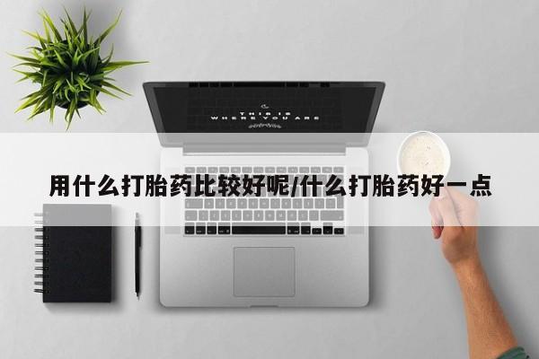 打胎药私人联系方式微信用什么打胎药比较好呢/什么打胎药好一点