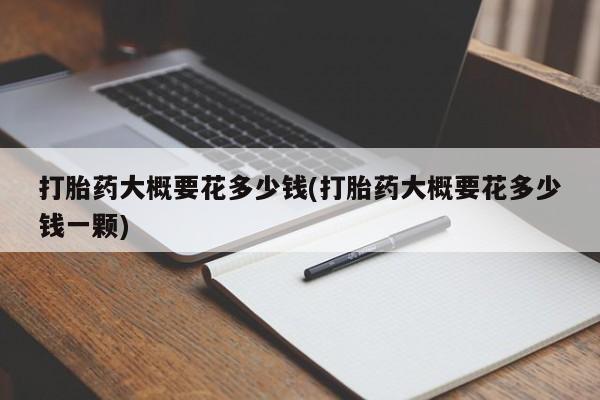 打胎药私人联系方式微信打胎药大概要花多少钱(打胎药大概要花多少钱一颗)