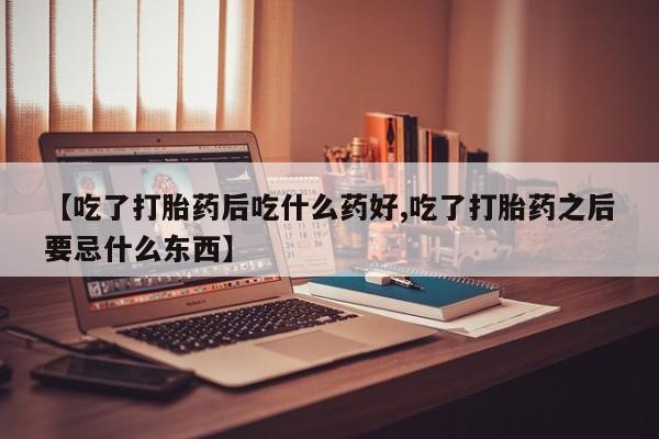 打胎药私人联系方式微信【吃了打胎药后吃什么药好,吃了打胎药之后要忌什么东西】