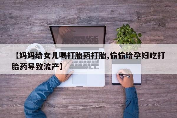 打胎药私人联系方式微信【妈妈给女儿喝打胎药打胎,偷偷给孕妇吃打胎药导致流产】