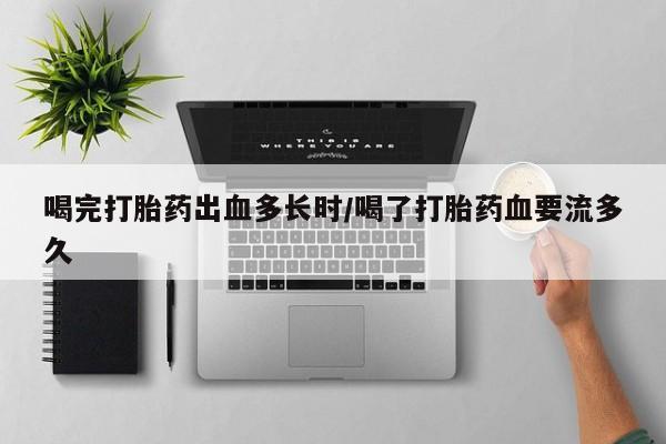 打胎药私人联系方式微信喝完打胎药出血多长时/喝了打胎药血要流多久