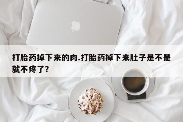 打胎药私人联系方式微信打胎药掉下来的肉.打胎药掉下来肚子是不是就不疼了？