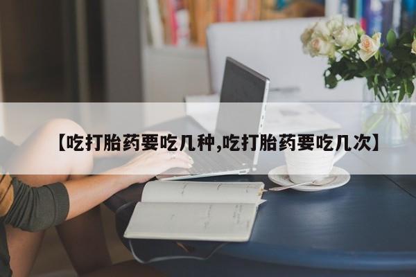 打胎药私人联系方式微信【吃打胎药要吃几种,吃打胎药要吃几次】