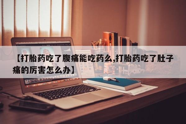 打胎药私人联系方式微信【打胎药吃了腹痛能吃药么,打胎药吃了肚子痛的厉害怎么办】