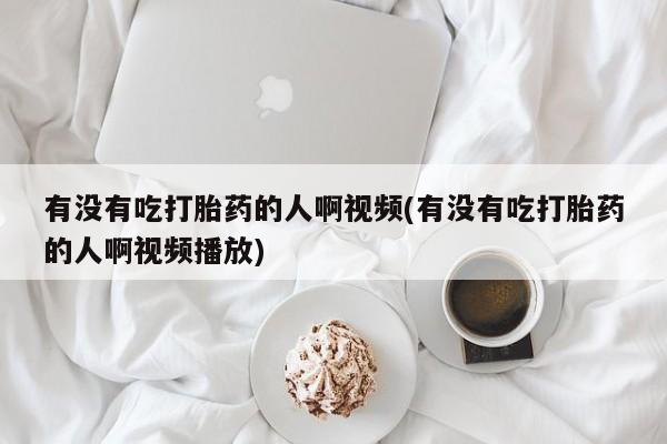 打胎药私人联系方式微信有没有吃打胎药的人啊视频(有没有吃打胎药的人啊视频播放)