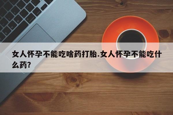 打胎药私人联系方式微信女人怀孕不能吃啥药打胎.女人怀孕不能吃什么药？