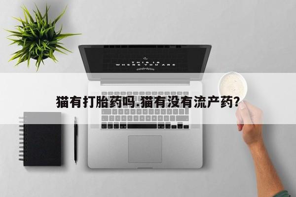 打胎药私人联系方式微信猫有打胎药吗.猫有没有流产药？