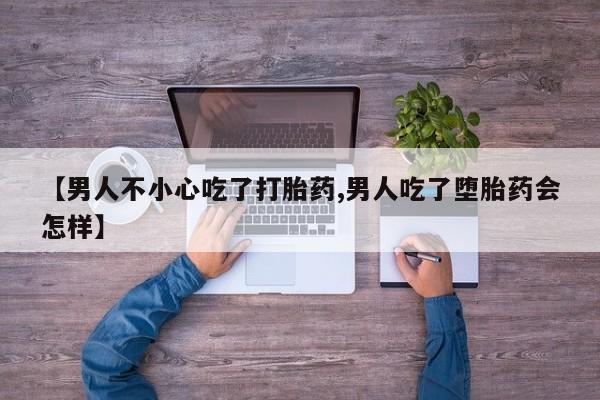 打胎药私人联系方式微信【男人不小心吃了打胎药,男人吃了堕胎药会怎样】