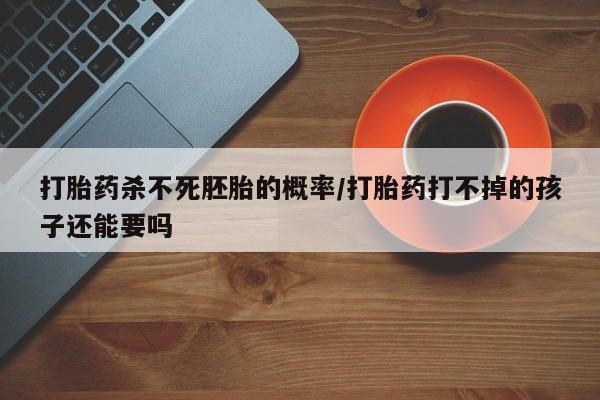 打胎药私人联系方式微信打胎药杀不死胚胎的概率/打胎药打不掉的孩子还能要吗
