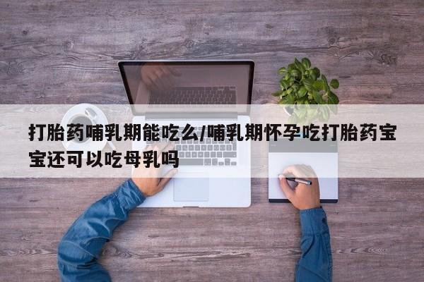 打胎药私人联系方式微信打胎药哺乳期能吃么/哺乳期怀孕吃打胎药宝宝还可以吃母乳吗