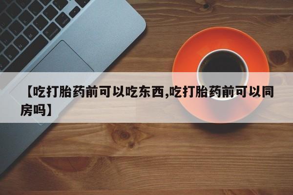 打胎药私人联系方式微信【吃打胎药前可以吃东西,吃打胎药前可以同房吗】
