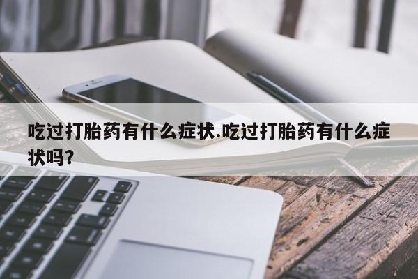 打胎药私人联系方式微信吃过打胎药有什么症状.吃过打胎药有什么症状吗？