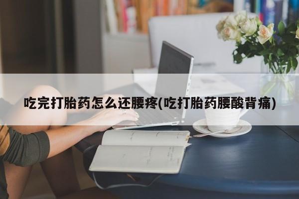 打胎药私人联系方式微信吃完打胎药怎么还腰疼(吃打胎药腰酸背痛)