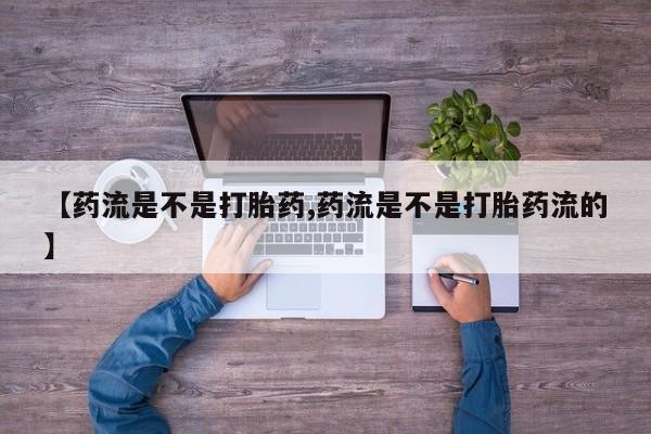 打胎药私人联系方式微信【药流是不是打胎药,药流是不是打胎药流的】