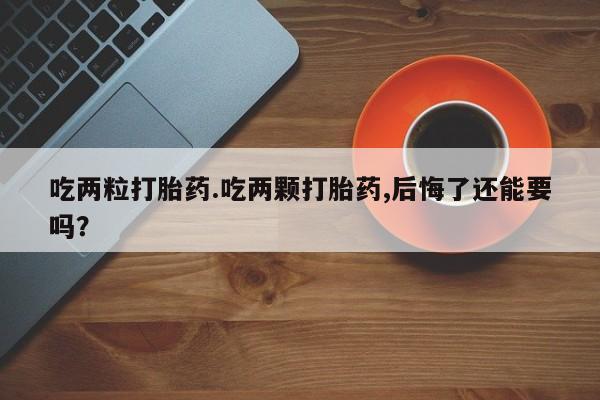 打胎药私人联系方式微信吃两粒打胎药.吃两颗打胎药,后悔了还能要吗？