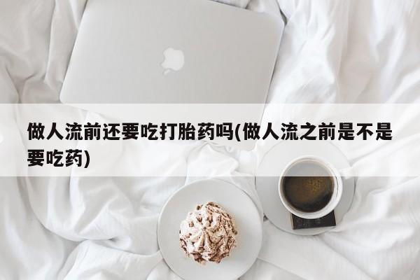 打胎药私人联系方式微信做人流前还要吃打胎药吗(做人流之前是不是要吃药)