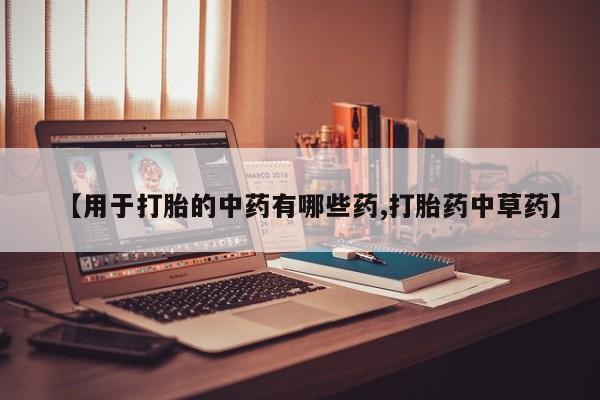 打胎药私人联系方式微信【用于打胎的中药有哪些药,打胎药中草药】