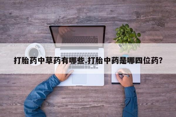 打胎药私人联系方式微信打胎药中草药有哪些.打胎中药是哪四位药？