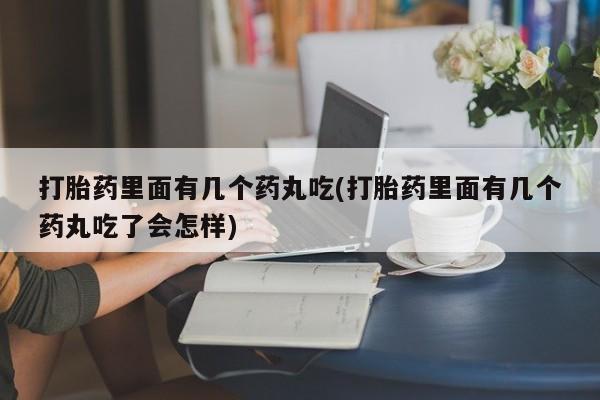打胎药私人联系方式微信打胎药里面有几个药丸吃(打胎药里面有几个药丸吃了会怎样)