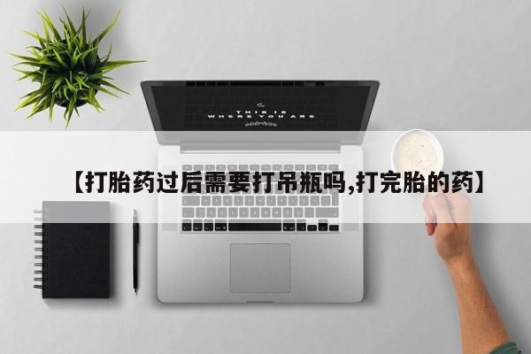 打胎药私人联系方式微信【打胎药过后需要打吊瓶吗,打完胎的药】