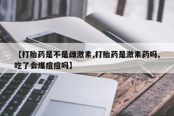 打胎药私人联系方式微信【打胎药是不是雌激素,打胎药是激素药吗,吃了会爆痘痘吗】