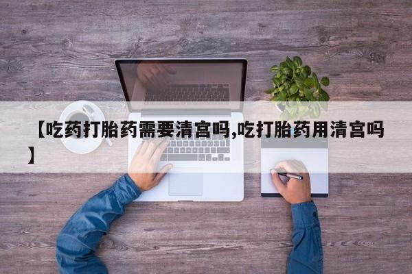 打胎药私人联系方式微信【吃药打胎药需要清宫吗,吃打胎药用清宫吗】