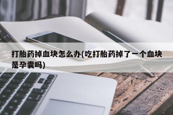打胎药私人联系方式微信打胎药掉血块怎么办(吃打胎药掉了一个血块是孕囊吗)