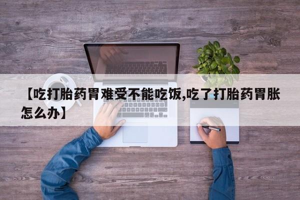 打胎药私人联系方式微信【吃打胎药胃难受不能吃饭,吃了打胎药胃胀怎么办】
