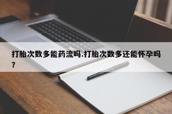 打胎药私人联系方式微信打胎次数多能药流吗.打胎次数多还能怀孕吗？