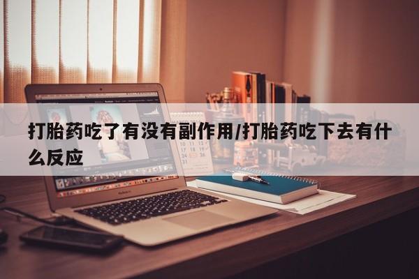 打胎药私人联系方式微信打胎药吃了有没有副作用/打胎药吃下去有什么反应