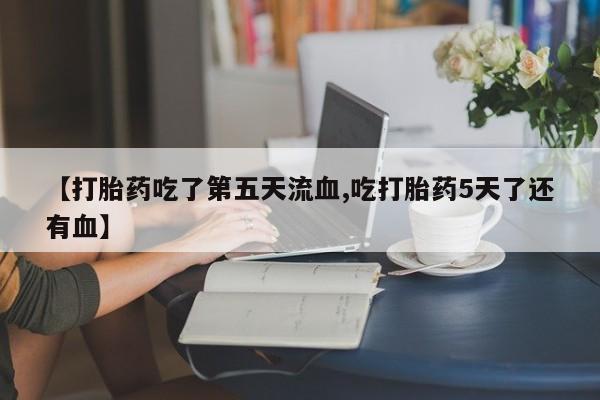 打胎药私人联系方式微信【打胎药吃了第五天流血,吃打胎药5天了还有血】