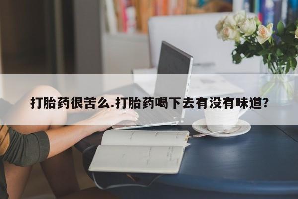 打胎药私人联系方式微信打胎药很苦么.打胎药喝下去有没有味道？