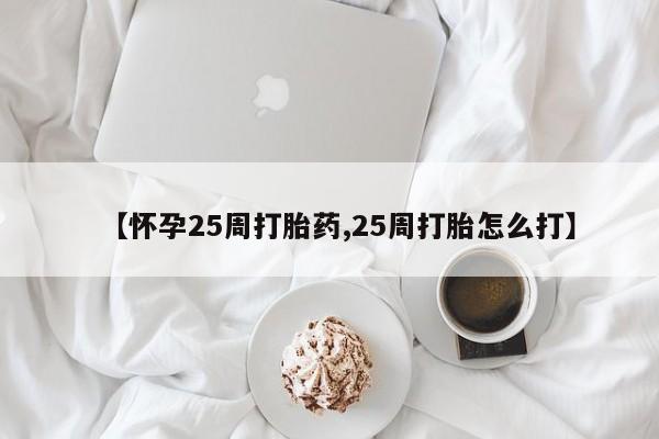 打胎药私人联系方式微信【怀孕25周打胎药,25周打胎怎么打】