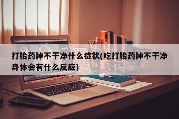 打胎药私人联系方式微信打胎药掉不干净什么症状(吃打胎药掉不干净身体会有什么反应)