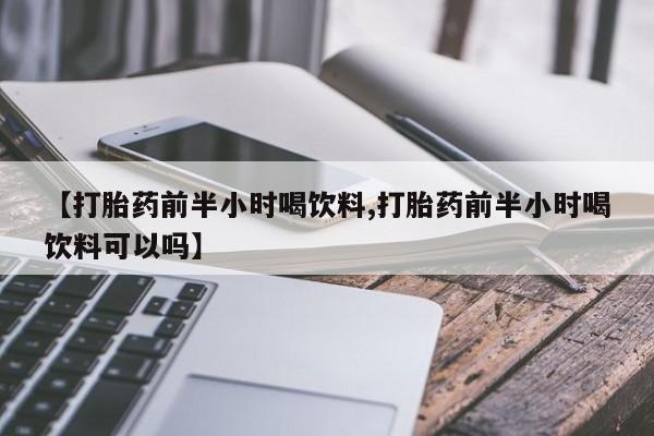 打胎药私人联系方式微信【打胎药前半小时喝饮料,打胎药前半小时喝饮料可以吗】