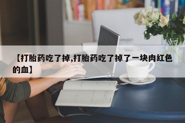 打胎药私人联系方式微信【打胎药吃了掉,打胎药吃了掉了一块肉红色的血】