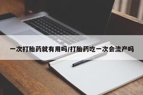 打胎药私人联系方式微信一次打胎药就有用吗/打胎药吃一次会流产吗