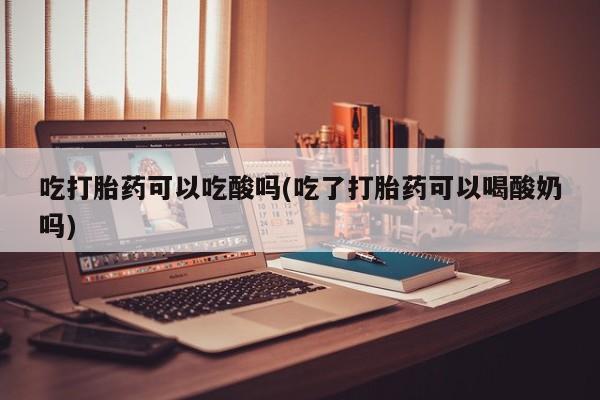 打胎药私人联系方式微信吃打胎药可以吃酸吗(吃了打胎药可以喝酸奶吗)