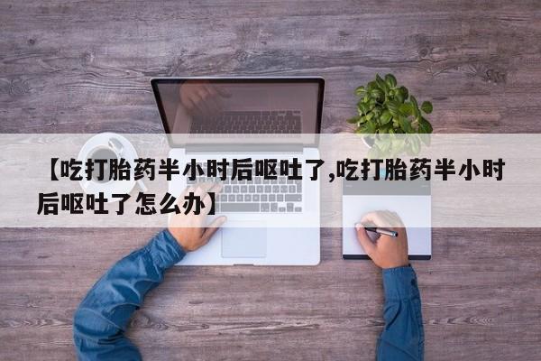 打胎药私人联系方式微信【吃打胎药半小时后呕吐了,吃打胎药半小时后呕吐了怎么办】