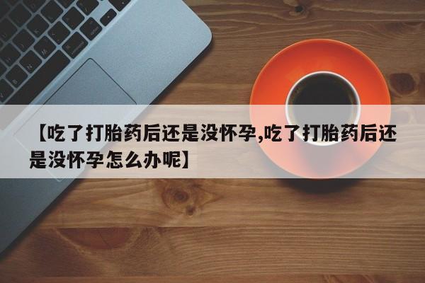 打胎药私人联系方式微信【吃了打胎药后还是没怀孕,吃了打胎药后还是没怀孕怎么办呢】