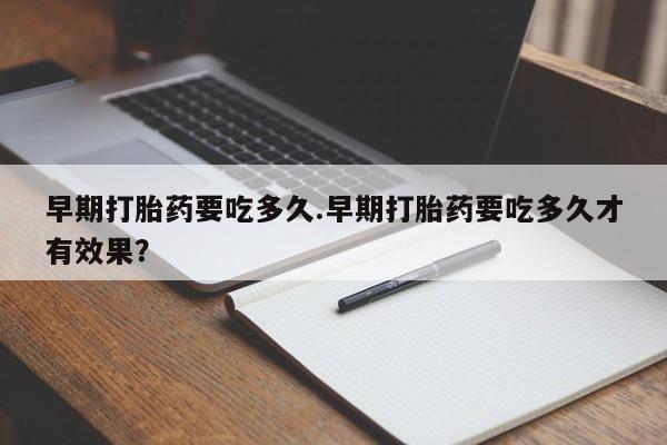 打胎药私人联系方式微信早期打胎药要吃多久.早期打胎药要吃多久才有效果？