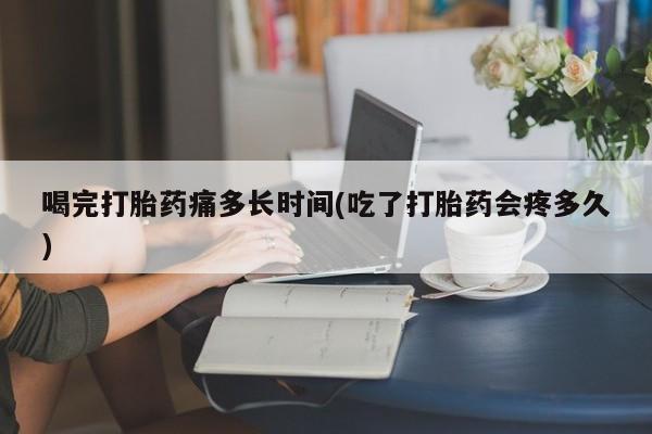 打胎药私人联系方式微信喝完打胎药痛多长时间(吃了打胎药会疼多久)